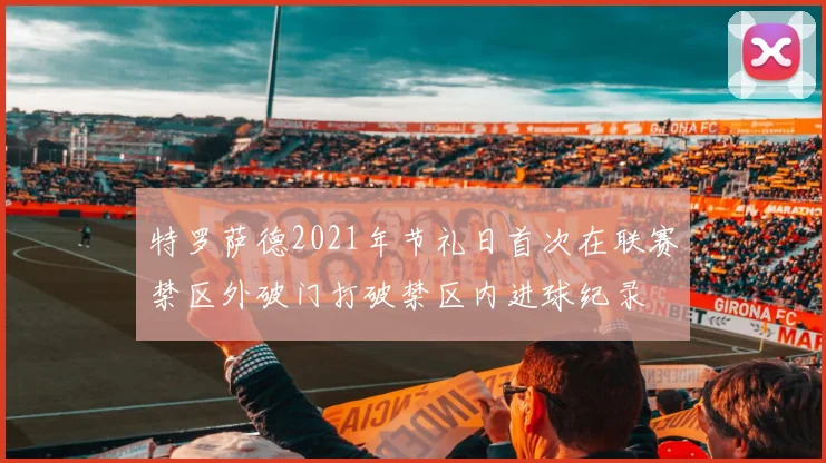 特罗萨德2021年节礼日首次在联赛禁区外破门打破禁区内进球纪录